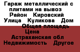Гараж металлический с плитами на вывоз. › Район ­ Кировский › Улица ­ Куликова › Дом ­ 85/2 › Общая площадь ­ 19 › Цена ­ 20 000 - Астраханская обл. Недвижимость » Другое   